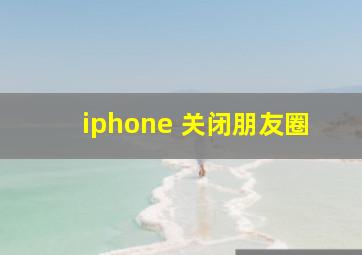 iphone 关闭朋友圈